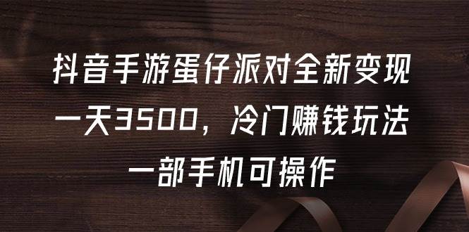 抖音手游蛋仔派对全新变现，一天3500，冷门赚钱玩法，一部手机可操作-村长副业网