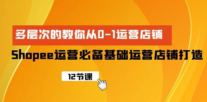 Shopee-运营必备基础运营店铺打造，多层次的教你从0-1运营店铺-村长副业网
