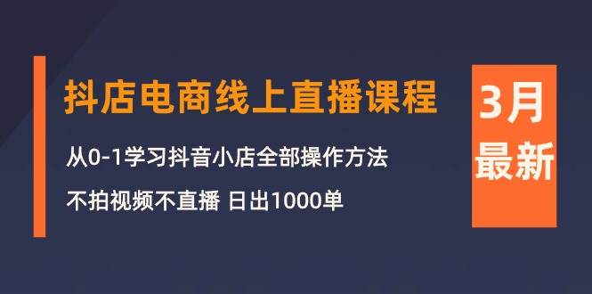 3月抖店电商线上直播课程：从0-1学习抖音小店，不拍视频不直播 日出1000单-村长副业网
