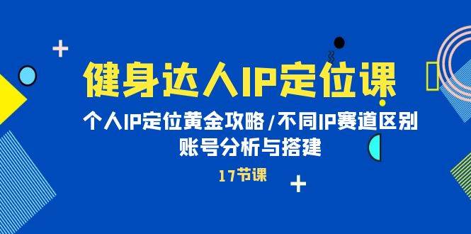 健身达人IP定位课：个人IP定位黄金攻略/不同IP赛道区别/账号分析与搭建-村长副业网