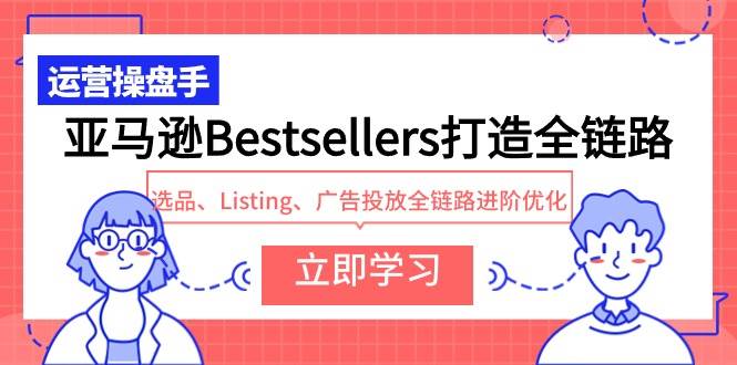 亚马逊Bestsellers打造全链路，选品、Listing、广告投放全链路进阶优化-村长副业网