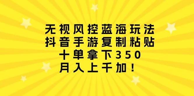 无视风控蓝海玩法，抖音手游复制粘贴，十单拿下350，月入上千加！-村长副业网