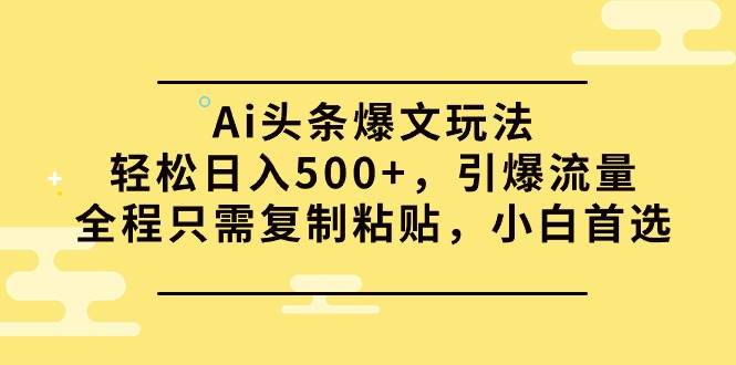 Ai头条爆文玩法，轻松日入500+，引爆流量全程只需复制粘贴，小白首选-村长副业网