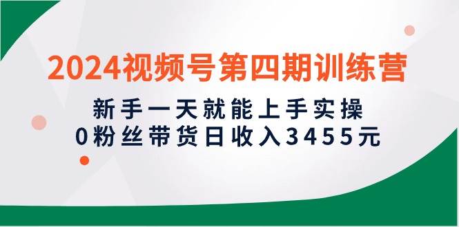 2024视频号第四期训练营，新手一天就能上手实操，0粉丝带货日收入3455元-村长副业网