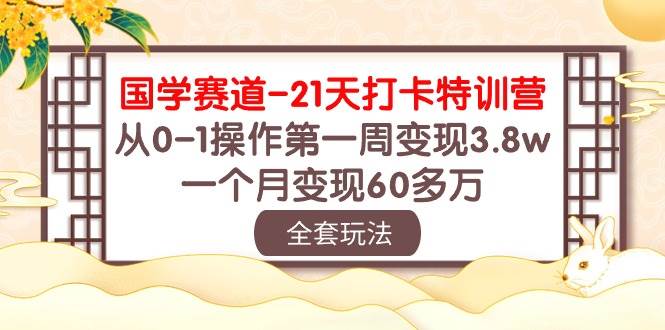 国学 赛道-21天打卡特训营：从0-1操作第一周变现3.8w，一个月变现60多万-村长副业网