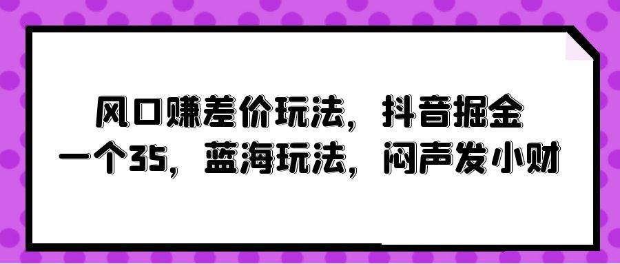 风口赚差价玩法，抖音掘金，一个35，蓝海玩法，闷声发小财-村长副业网