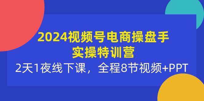 2024视频号电商操盘手实操特训营：2天1夜线下课，全程8节视频+PPT-村长副业网