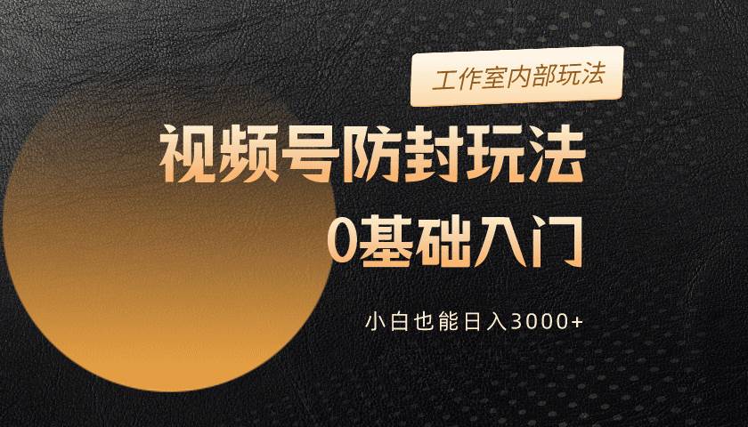 2024视频号升级防封玩法，零基础入门，小白也能日入3000+-村长副业网