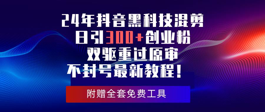 24年抖音黑科技混剪日引300+创业粉，双驱重过原审不封号最新教程！-村长副业网