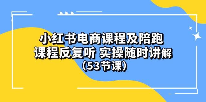 小红书电商课程陪跑课 课程反复听 实操随时讲解 （53节课）-村长副业网