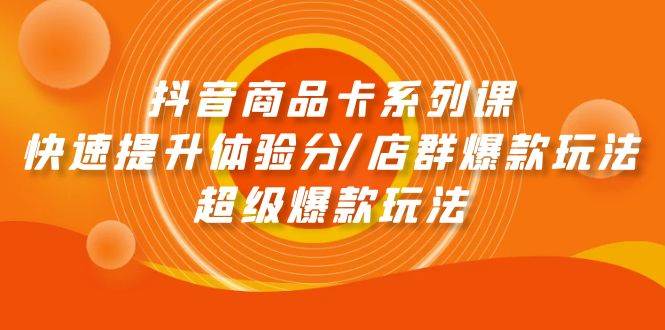 抖音商品卡系列课：快速提升体验分/店群爆款玩法/超级爆款玩法-村长副业网