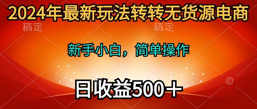 2024年最新玩法转转无货源电商，新手小白 简单操作，长期稳定 日收入500＋-村长副业网