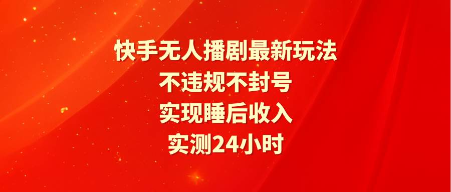 快手无人播剧最新玩法，实测24小时不违规不封号，实现睡后收入-村长副业网