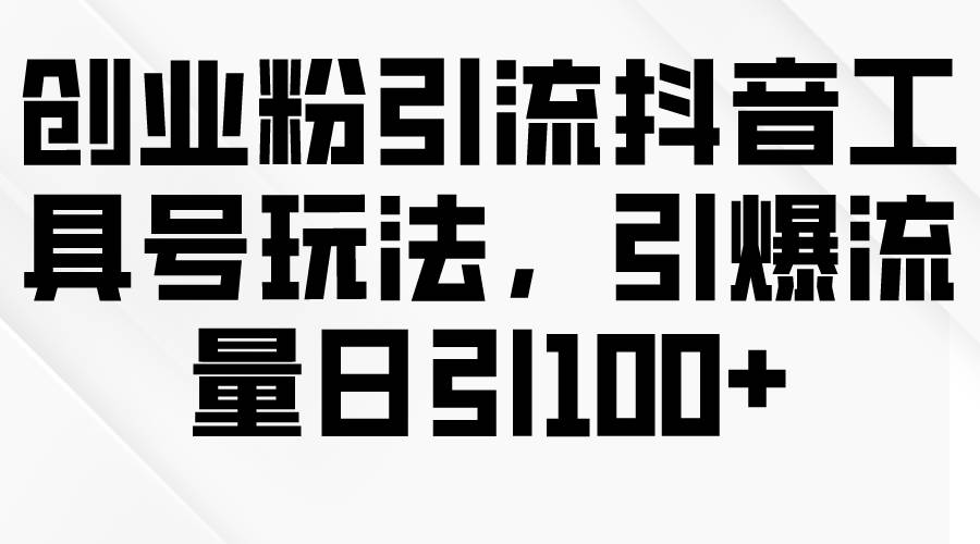 创业粉引流抖音工具号玩法，引爆流量日引100+-村长副业网