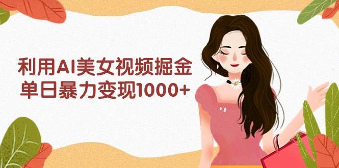 利用AI美女视频掘金，单日暴力变现1000+，多平台高收益，小白跟着干就完…-村长副业网