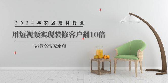 2024年家居建材行业，用短视频实现装修客户翻10倍（56节高清无水印）-村长副业网