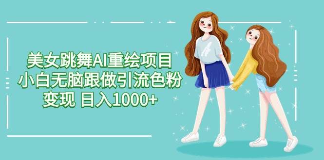 美女跳舞AI重绘项目 小白无脑跟做引流色粉变现 日入1000+-村长副业网