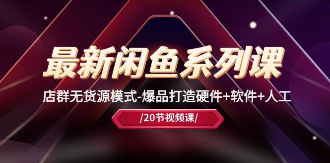最新闲鱼系列课，店群无货源模式-爆品打造硬件+软件+人工（20节课）-村长副业网