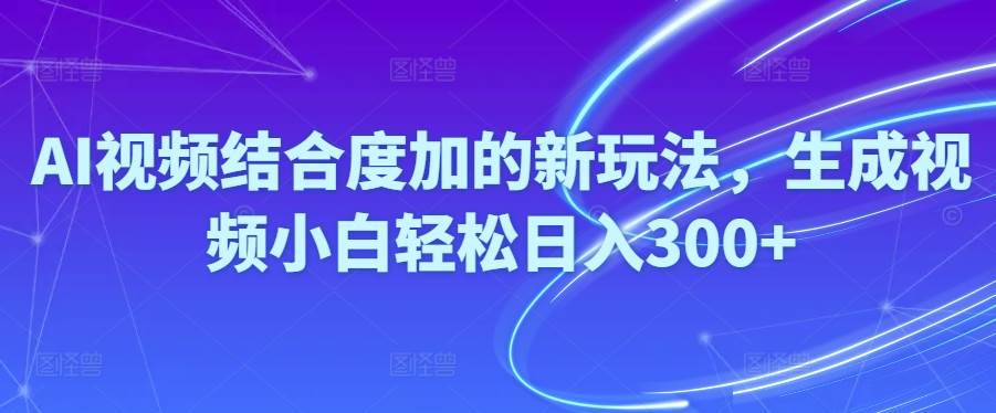 Ai视频结合度加的新玩法,生成视频小白轻松日入300+-村长副业网