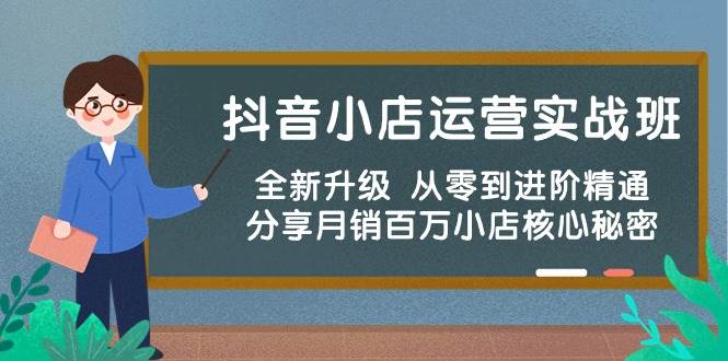 抖音小店运营实战班，全新升级 从零到进阶精通 分享月销百万小店核心秘密-村长副业网