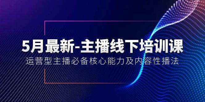 5月最新-主播线下培训课【40期】：运营型主播必备核心能力及内容性播法-村长副业网