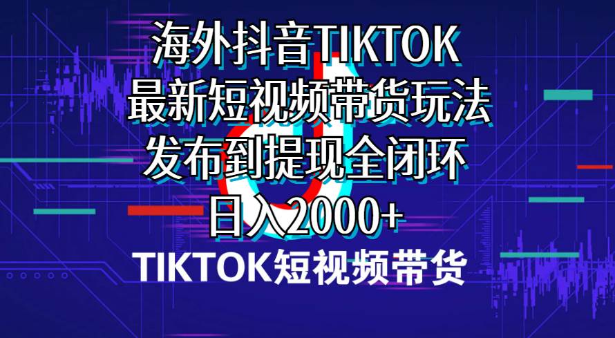海外短视频带货，最新短视频带货玩法发布到提现全闭环，日入2000+-村长副业网