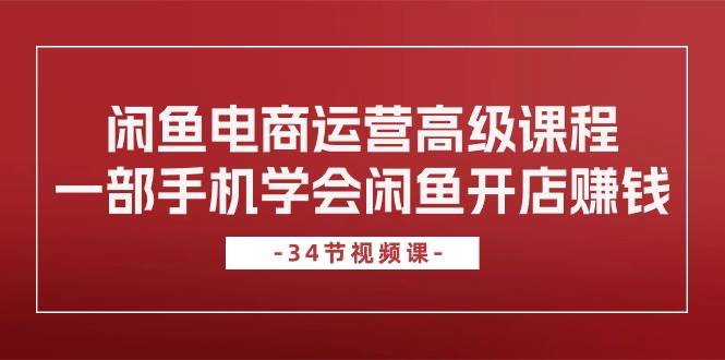 闲鱼电商运营高级课程，一部手机学会闲鱼开店赚钱（34节课）-村长副业网