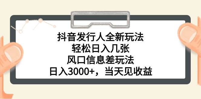 抖音发行人全新玩法，轻松日入几张，风口信息差玩法，日入3000+，当天…-村长副业网