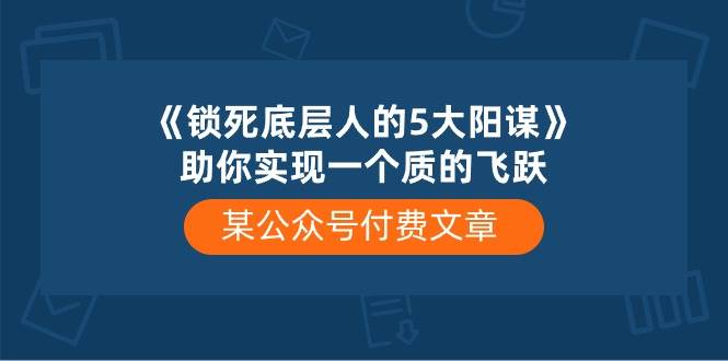 某付费文章《锁死底层人的5大阳谋》助你实现一个质的飞跃-村长副业网