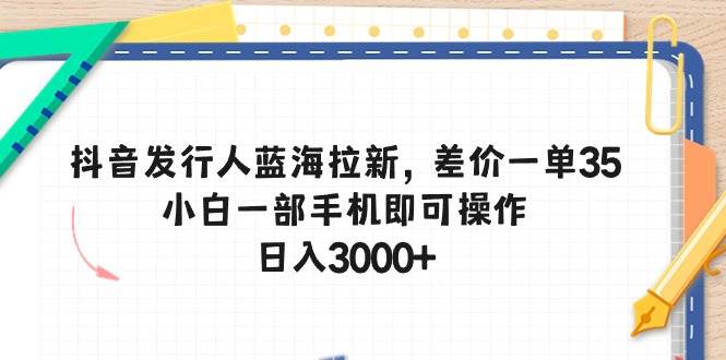 抖音发行人蓝海拉新，差价一单35，小白一部手机即可操作，日入3000+-村长副业网