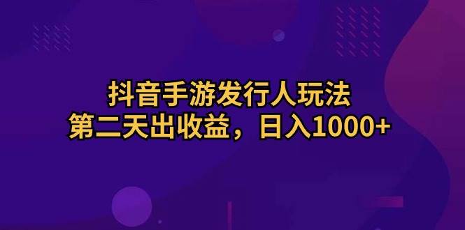 抖音手游发行人玩法，第二天出收益，日入1000+-村长副业网
