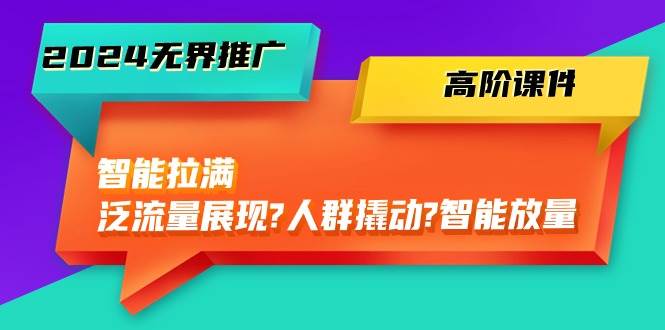 2024无界推广 高阶课件，智能拉满，泛流量展现→人群撬动→智能放量-45节-村长副业网