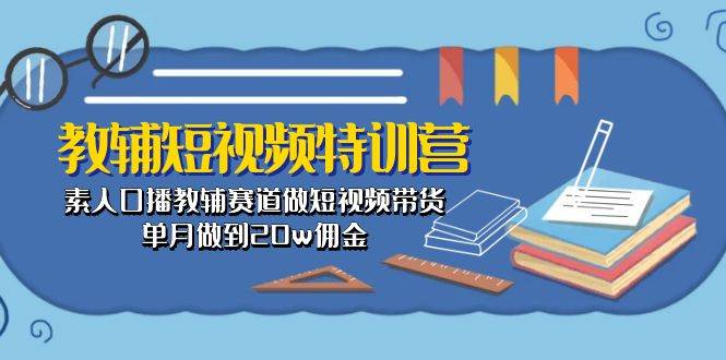 教辅-短视频特训营： 素人口播教辅赛道做短视频带货，单月做到20w佣金-村长副业网