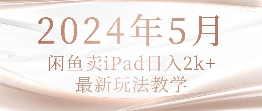 2024年5月闲鱼卖ipad日入2k，最新玩法教学-村长副业网