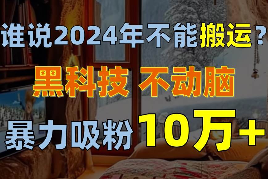 谁说2024年不能搬运？只动手不动脑，自媒体平台单月暴力涨粉10000+-村长副业网