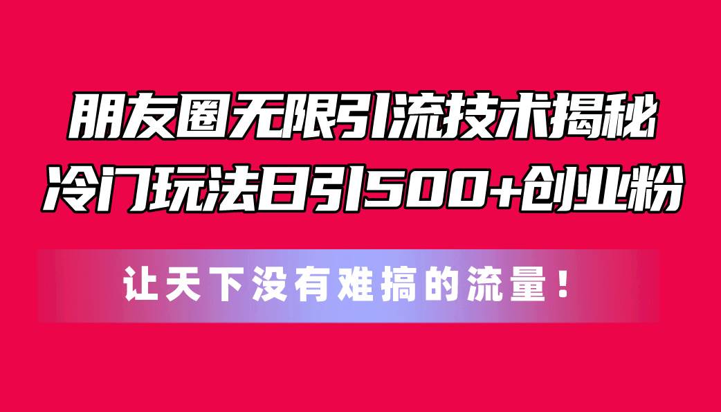 朋友圈无限引流技术揭秘，一个冷门玩法日引500+创业粉，让天下没有难搞…-村长副业网