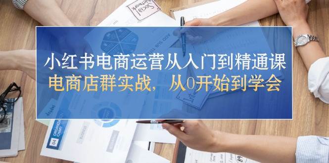 小红书电商运营从入门到精通课，电商店群实战，从0开始到学会-村长副业网