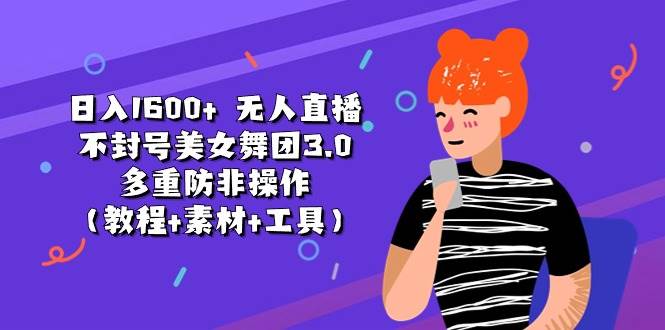 日入1600+ 无人直播不封号美女舞团3.0 多重防非操作（教程+素材+工具）-村长副业网