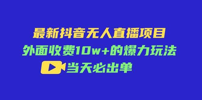 最新抖音无人直播项目，外面收费10w+的爆力玩法，当天必出单-村长副业网