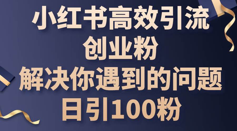 小红书高效引流创业粉，解决你遇到的问题，日引100粉-村长副业网