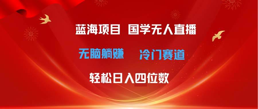 超级蓝海项目 国学无人直播日入四位数 无脑躺赚冷门赛道 最新玩法-村长副业网