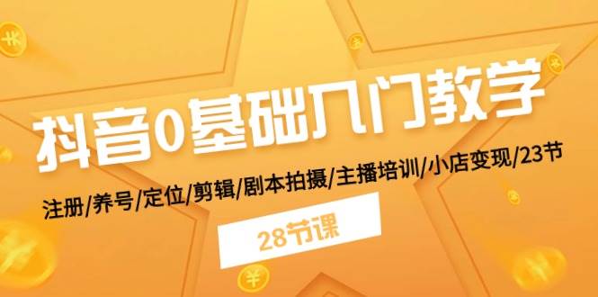 抖音0基础入门教学 注册/养号/定位/剪辑/剧本拍摄/主播培训/小店变现/28节-村长副业网