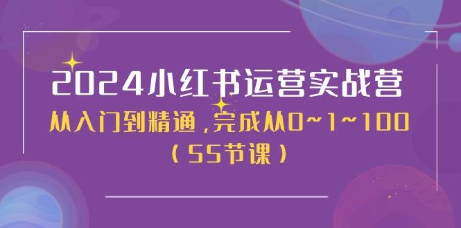 2024小红书运营实战营，从入门到精通，完成从0~1~100（50节课）-村长副业网