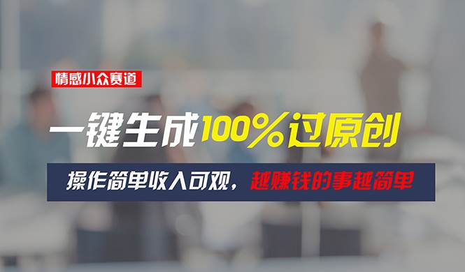 情感小众赛道，一键生成100%过原创，操作简单收入可观，越赚钱的事越简单-村长副业网