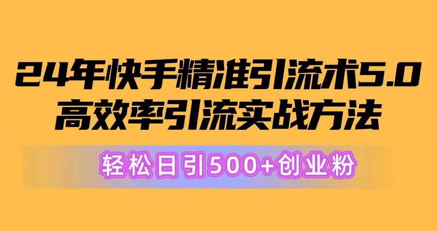 24年快手精准引流术5.0，高效率引流实战方法，轻松日引500+创业粉-村长副业网