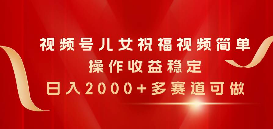 视频号儿女祝福视频，简单操作收益稳定，日入2000+，多赛道可做-村长副业网