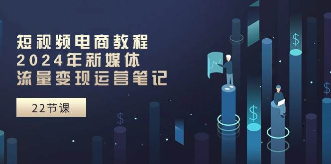 短视频电商教程：2024年新媒体流量变现运营笔记（25节课）-村长副业网