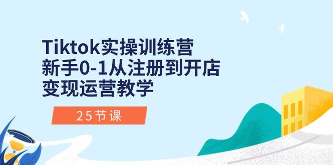 Tiktok实操训练营：新手0-1从注册到开店变现运营教学（25节课）-村长副业网