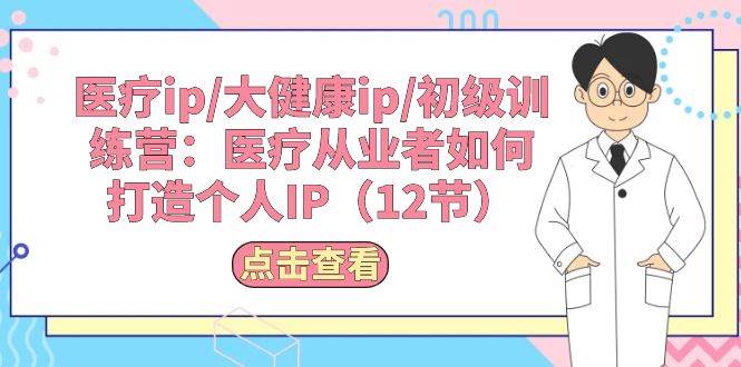 医疗ip/大健康ip/初级训练营：医疗从业者如何打造个人IP（12节）-村长副业网