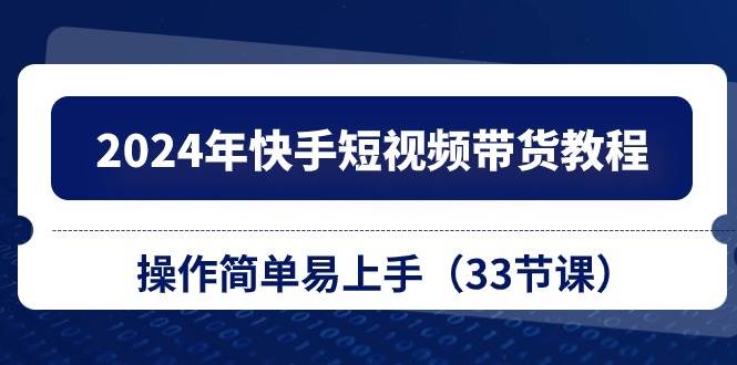 2024年快手短视频带货教程，操作简单易上手（33节课）-村长副业网